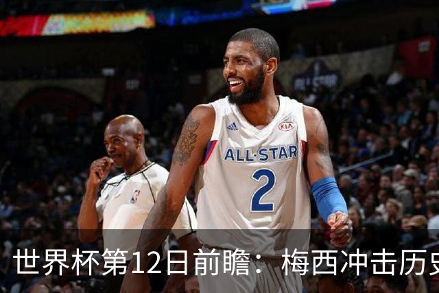 世界杯第12日前瞻：梅西冲击历史第一人 姆皇哈神双雄争连胜